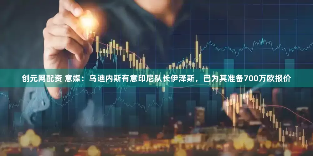 创元网配资 意媒：乌迪内斯有意印尼队长伊泽斯，已为其准备700万欧报价