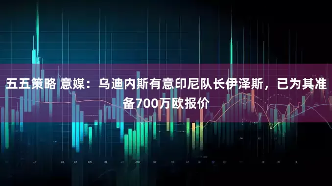 五五策略 意媒：乌迪内斯有意印尼队长伊泽斯，已为其准备700万欧报价