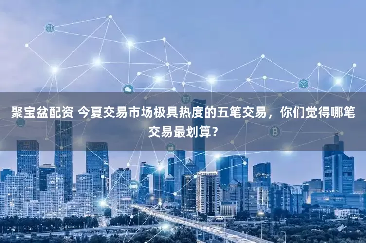 聚宝盆配资 今夏交易市场极具热度的五笔交易，你们觉得哪笔交易最划算？