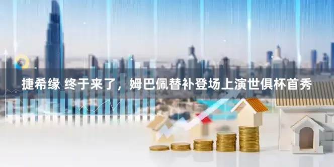 捷希缘 终于来了，姆巴佩替补登场上演世俱杯首秀