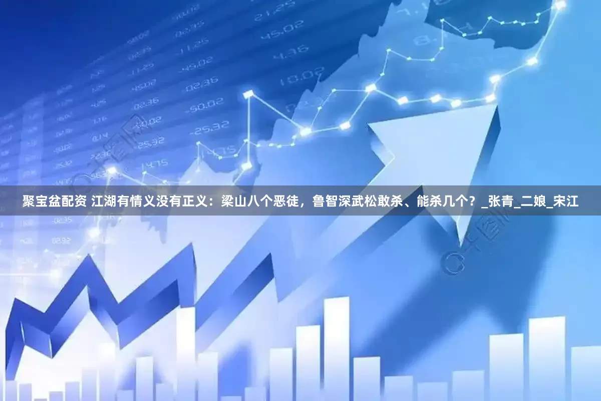 聚宝盆配资 江湖有情义没有正义：梁山八个恶徒，鲁智深武松敢杀、能杀几个？_张青_二娘_宋江