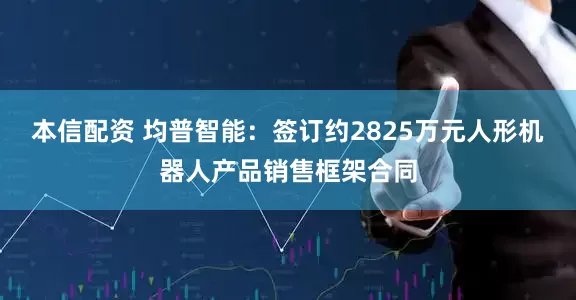 本信配资 均普智能：签订约2825万元人形机器人产品销售框架合同
