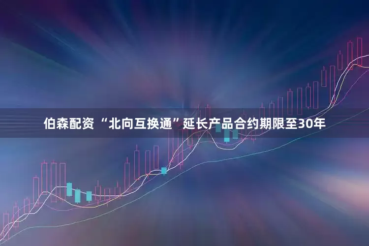 伯森配资 “北向互换通”延长产品合约期限至30年