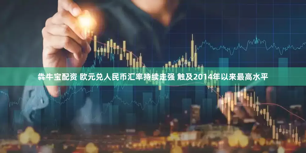 犇牛宝配资 欧元兑人民币汇率持续走强 触及2014年以来最高水平