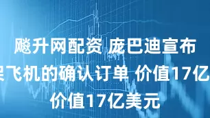 飚升网配资 庞巴迪宣布50架飞机的确认订单 价值17亿美元