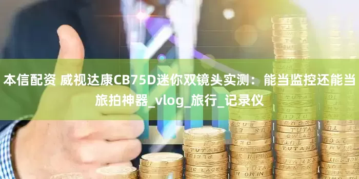 本信配资 威视达康CB75D迷你双镜头实测：能当监控还能当旅拍神器_vlog_旅行_记录仪