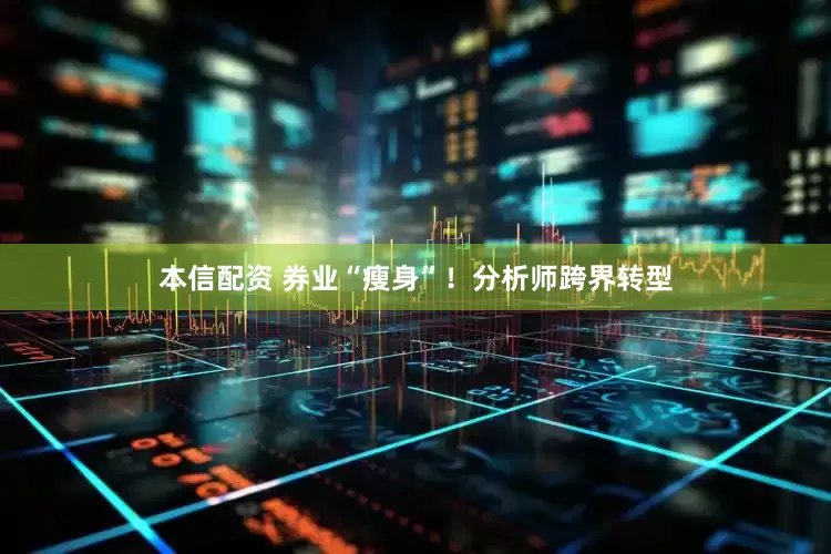 本信配资 券业“瘦身”！分析师跨界转型