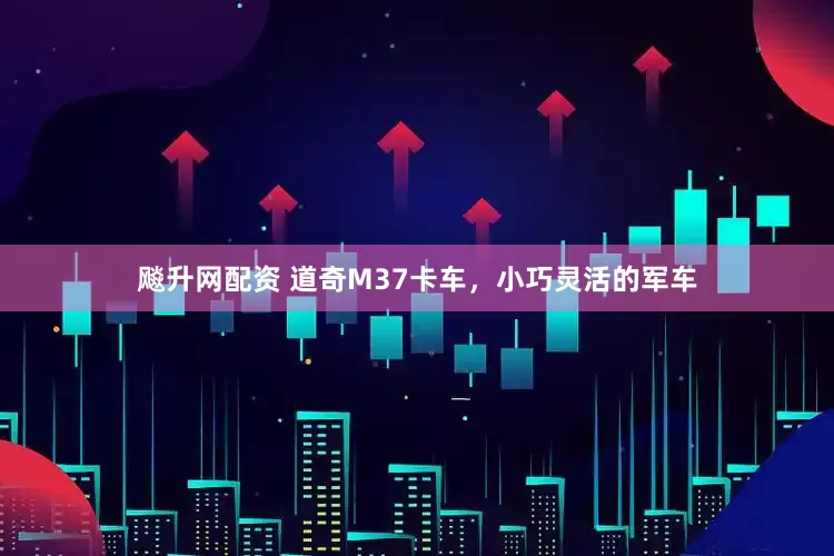 飚升网配资 道奇M37卡车，小巧灵活的军车