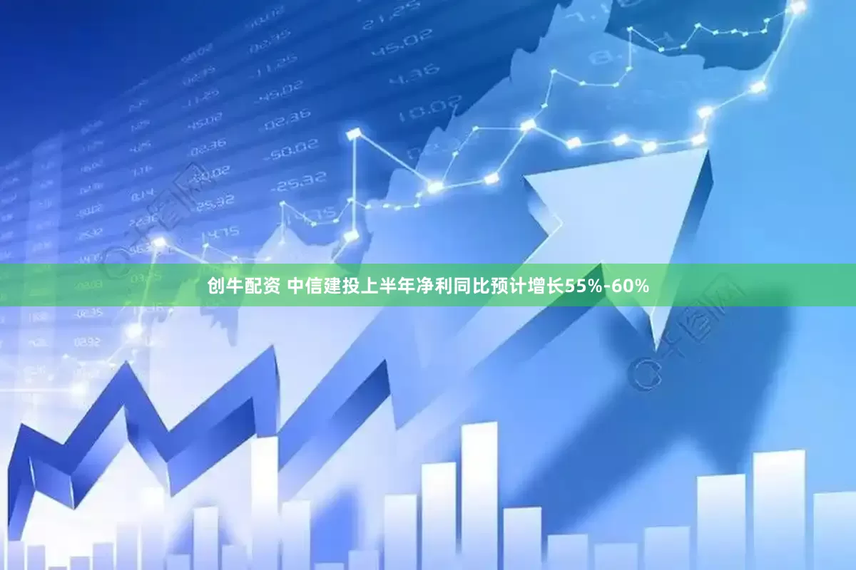 创牛配资 中信建投上半年净利同比预计增长55%-60%