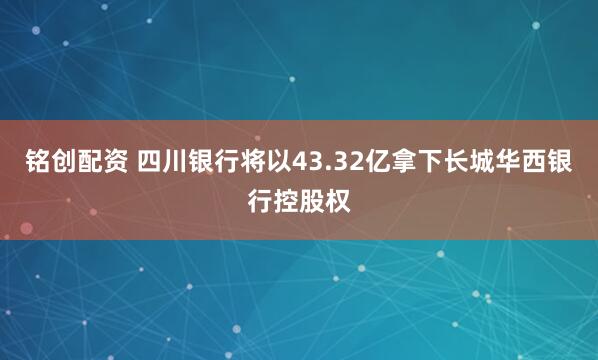 铭创配资 四川银行将以43.32亿拿下长城华西银行控股权