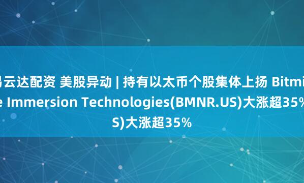 易云达配资 美股异动 | 持有以太币个股集体上扬 Bitmine Immersion Technologies(BMNR.US)大涨超35%
