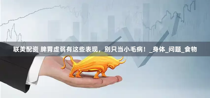 联美配资 脾胃虚弱有这些表现，别只当小毛病！_身体_问题_食物