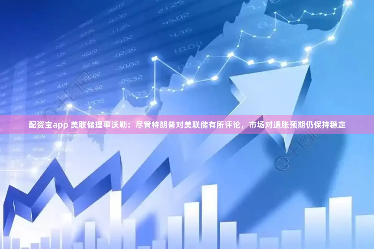 配资宝app 美联储理事沃勒：尽管特朗普对美联储有所评论，市场对通胀预期仍保持稳定