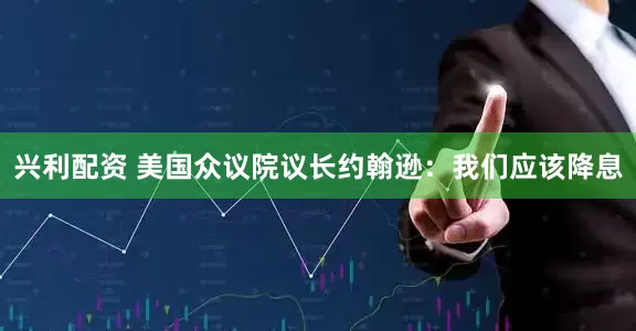 兴利配资 美国众议院议长约翰逊：我们应该降息