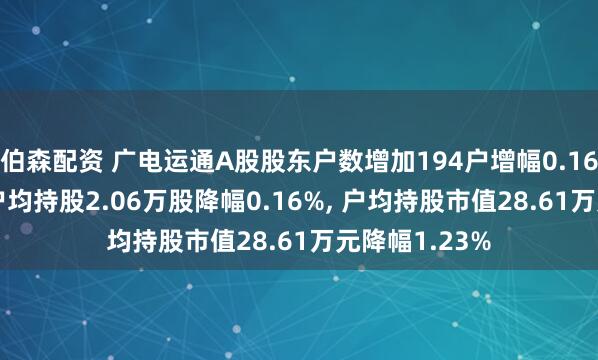 伯森配资 广电运通A股股东户数增加194户增幅0.16%, 流通A股户均持股2.06万股降幅0.16%, 户均持股市值28.61万元降幅1.23%