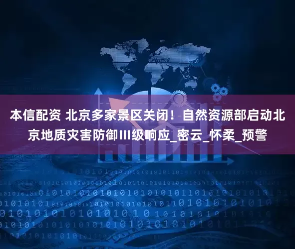 本信配资 北京多家景区关闭！自然资源部启动北京地质灾害防御Ⅲ级响应_密云_怀柔_预警