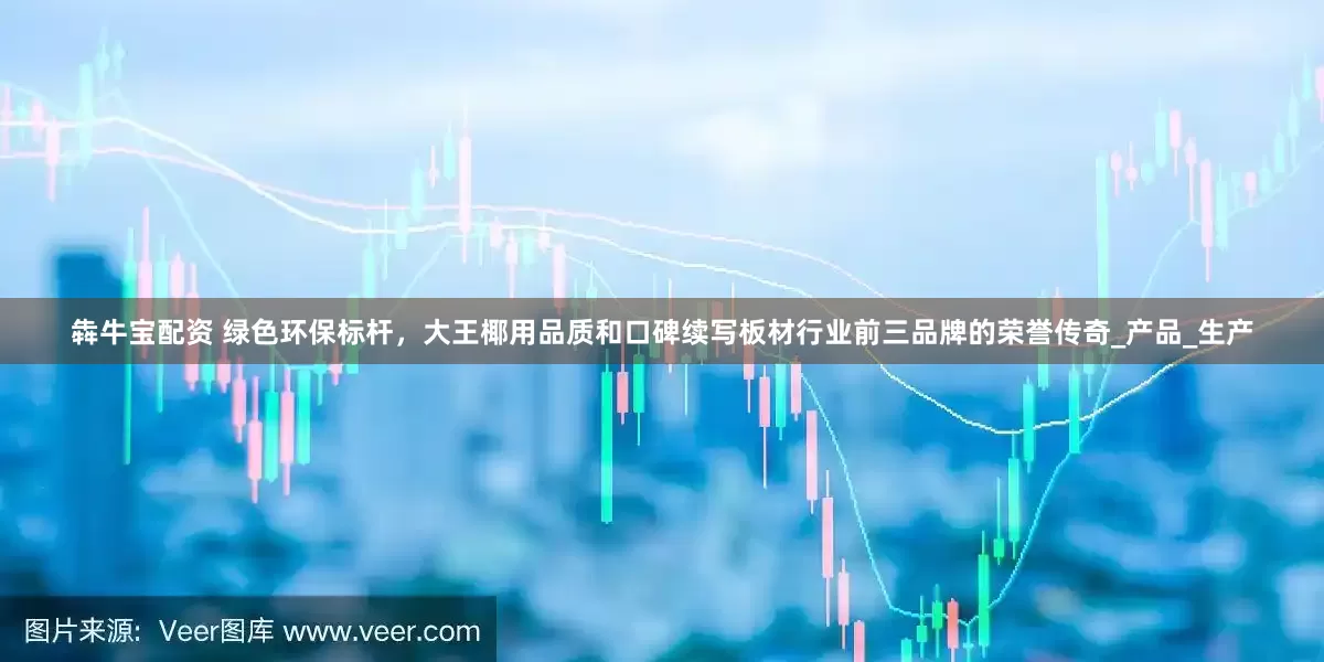 犇牛宝配资 绿色环保标杆，大王椰用品质和口碑续写板材行业前三品牌的荣誉传奇_产品_生产