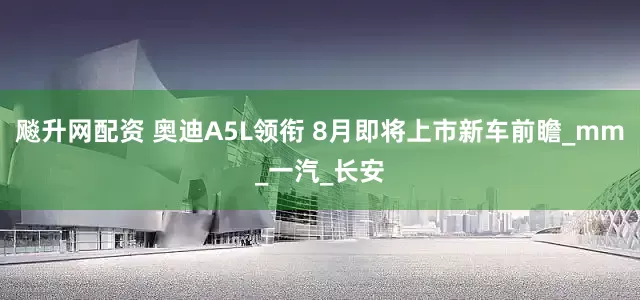 飚升网配资 奥迪A5L领衔 8月即将上市新车前瞻_mm_一汽_长安