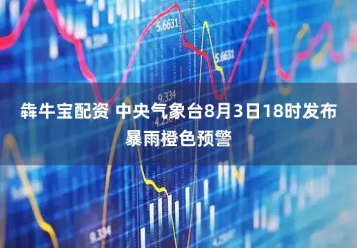 犇牛宝配资 中央气象台8月3日18时发布暴雨橙色预警
