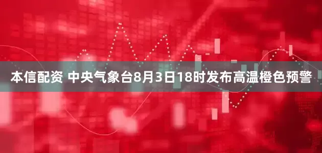 本信配资 中央气象台8月3日18时发布高温橙色预警