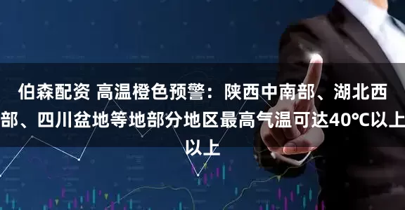 伯森配资 高温橙色预警：陕西中南部、湖北西部、四川盆地等地部分地区最高气温可达40℃以上