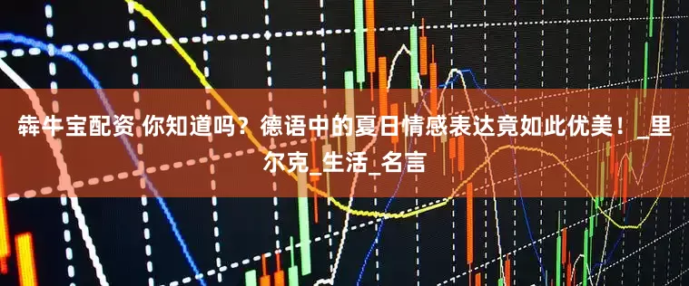 犇牛宝配资 你知道吗？德语中的夏日情感表达竟如此优美！_里尔克_生活_名言