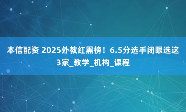 本信配资 2025外教红黑榜！6.5分选手闭眼选这3家_教学_机构_课程