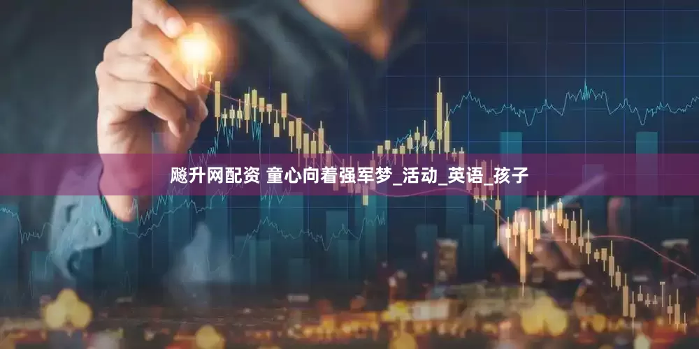 飚升网配资 童心向着强军梦_活动_英语_孩子