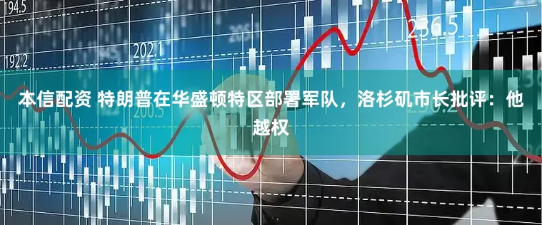 本信配资 特朗普在华盛顿特区部署军队，洛杉矶市长批评：他越权