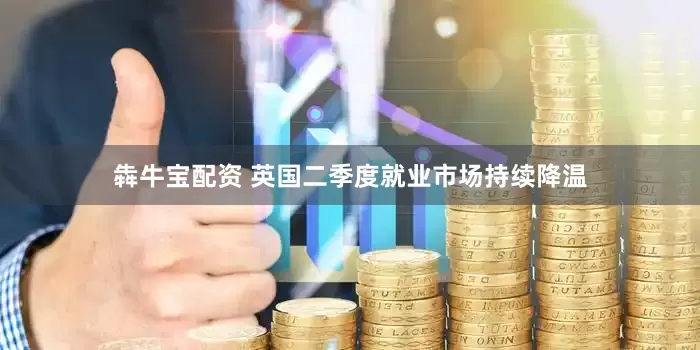 犇牛宝配资 英国二季度就业市场持续降温