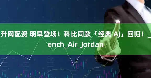 飚升网配资 明早登场！科比同款「经典 AJ」回归！_French_Air_Jordan