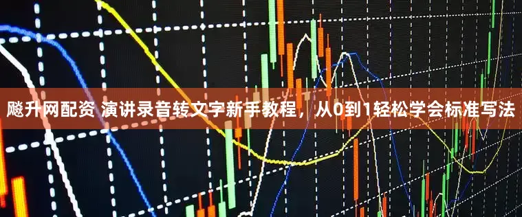 飚升网配资 演讲录音转文字新手教程，从0到1轻松学会标准写法