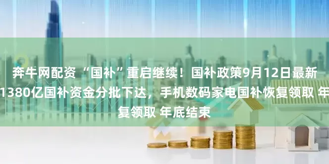 奔牛网配资 “国补”重启继续！国补政策9月12日最新消息：1380亿国补资金分批下达，手机数码家电国补恢复领取 年底结束