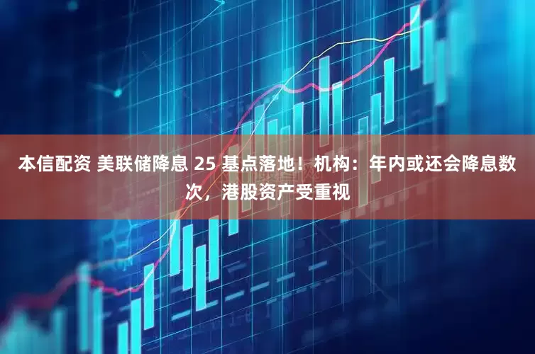 本信配资 美联储降息 25 基点落地！机构：年内或还会降息数次，港股资产受重视