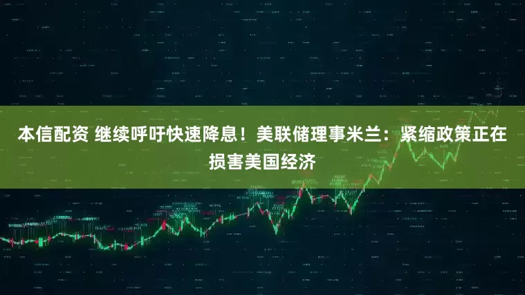 本信配资 继续呼吁快速降息！美联储理事米兰：紧缩政策正在损害美国经济