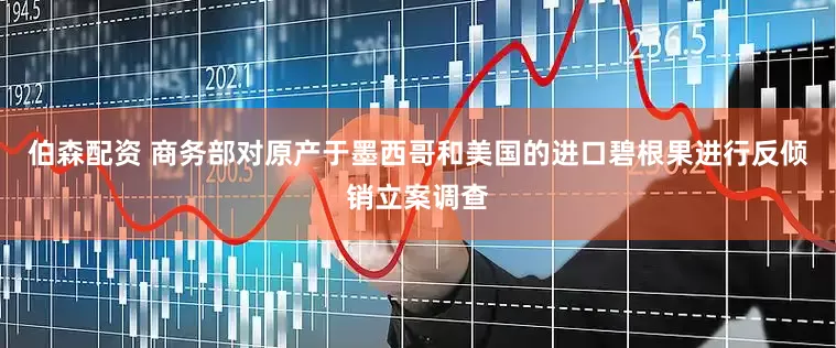 伯森配资 商务部对原产于墨西哥和美国的进口碧根果进行反倾销立案调查
