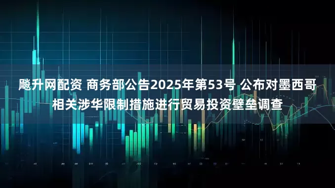 飚升网配资 商务部公告2025年第53号 公布对墨西哥相关涉华限制措施进行贸易投资壁垒调查