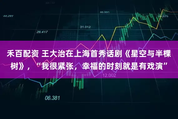 禾百配资 王大治在上海首秀话剧《星空与半棵树》，“我很紧张，幸福的时刻就是有戏演”