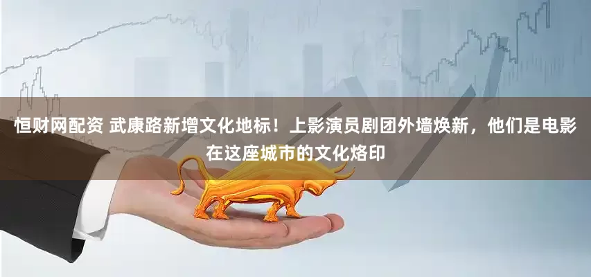 恒财网配资 武康路新增文化地标！上影演员剧团外墙焕新，他们是电影在这座城市的文化烙印
