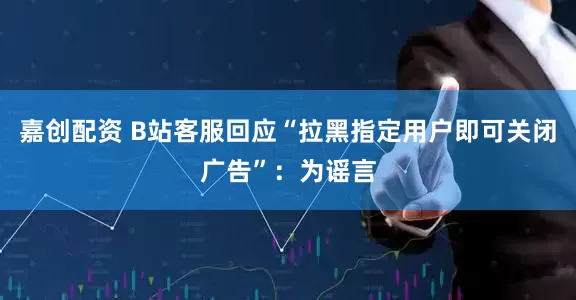 嘉创配资 B站客服回应“拉黑指定用户即可关闭广告”:为谣言