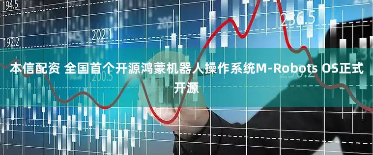 本信配资 全国首个开源鸿蒙机器人操作系统M-Robots OS正式开源