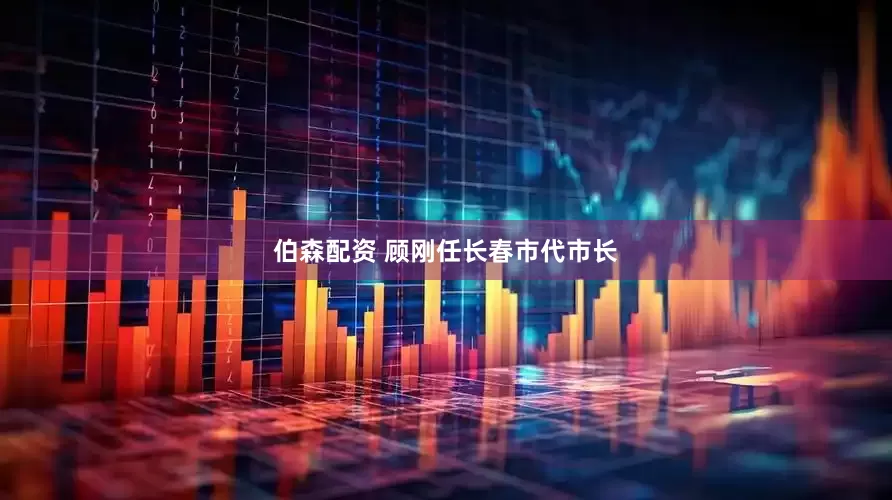伯森配资 顾刚任长春市代市长