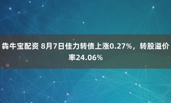 犇牛宝配资 8月7日佳力转债上涨0.27%，转股溢价率24.06%