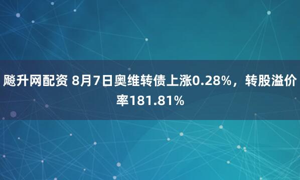 飚升网配资 8月7日奥维转债上涨0.28%，转股溢价率181.81%