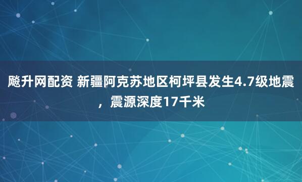 飚升网配资 新疆阿克苏地区柯坪县发生4.7级地震，震源深度17千米