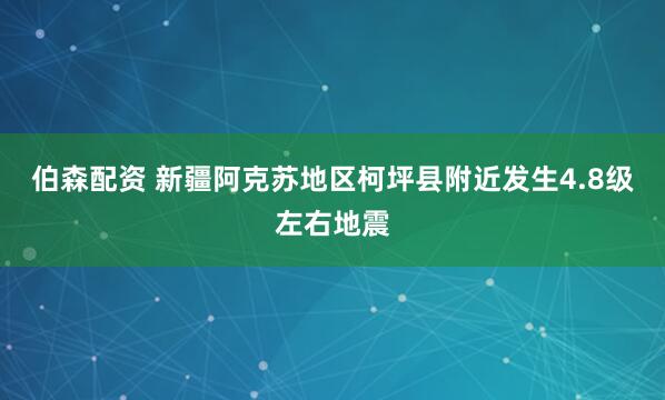 伯森配资 新疆阿克苏地区柯坪县附近发生4.8级左右地震