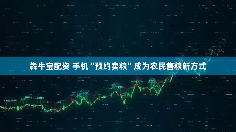 犇牛宝配资 手机“预约卖粮”成为农民售粮新方式