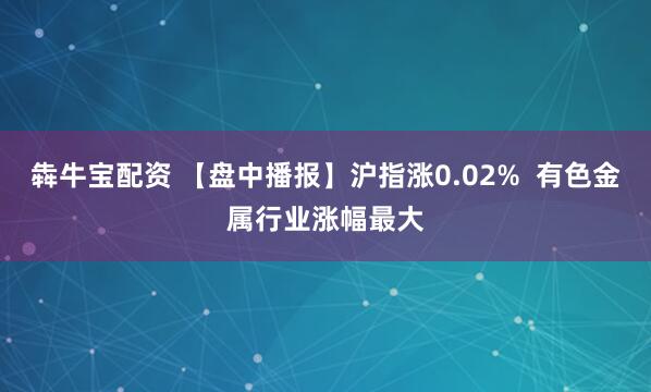 犇牛宝配资 【盘中播报】沪指涨0.02%  有色金属行业涨幅最大