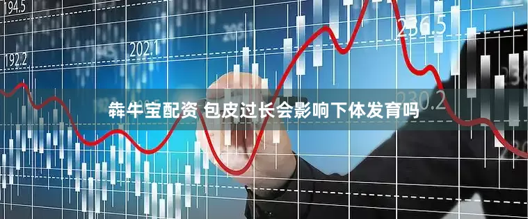 犇牛宝配资 包皮过长会影响下体发育吗