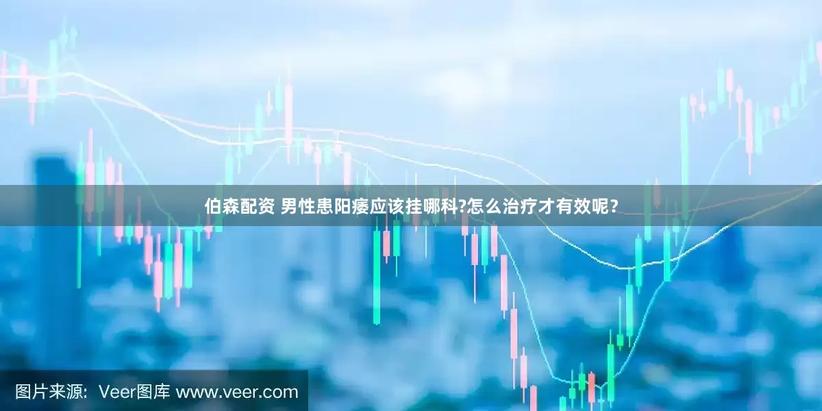伯森配资 男性患阳痿应该挂哪科?怎么治疗才有效呢？